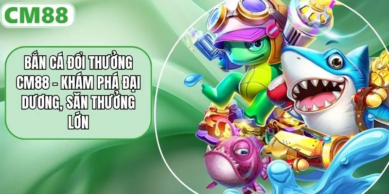 Bắn Cá Đổi Thưởng CM88 - Khám Phá Đại Dương, Săn Thưởng Lớn