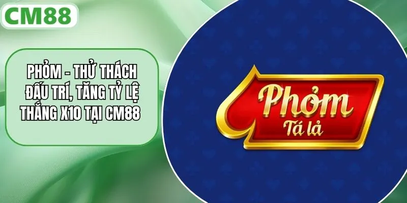 Phỏm - Thử Thách Đấu Trí, Tăng Tỷ Lệ Thắng X10 Tại CM88