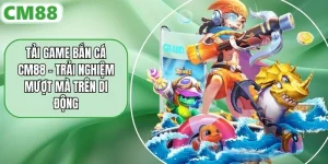 Tải Game Bắn Cá CM88 - Trải Nghiệm Mượt Mà Trên Di Động